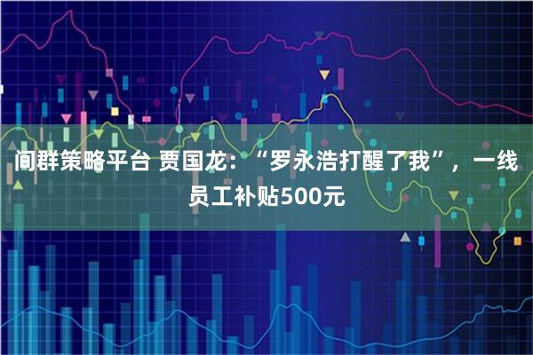 间群策略平台 贾国龙：“罗永浩打醒了我”，一线员工补贴500元