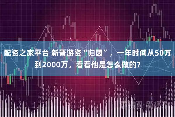 配资之家平台 新晋游资“归因”，一年时间从50万到2000万，看看他是怎么做的？