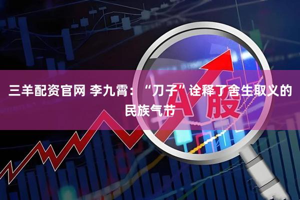 三羊配资官网 李九霄：“刀子”诠释了舍生取义的民族气节