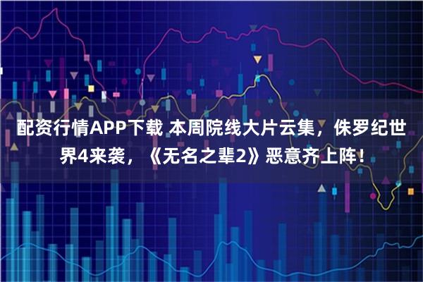 配资行情APP下载 本周院线大片云集，侏罗纪世界4来袭，《无名之辈2》恶意齐上阵！