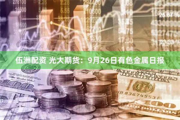 伍洲配资 光大期货：9月26日有色金属日报