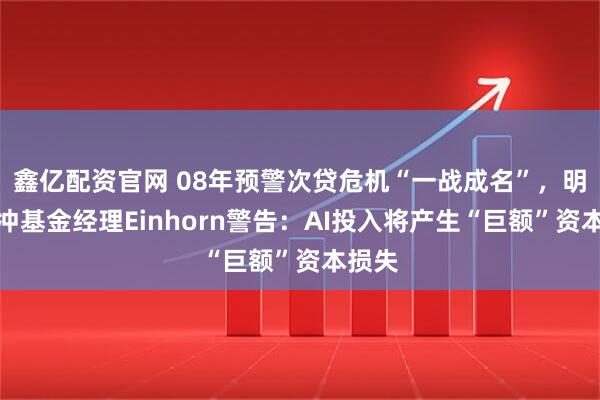 鑫亿配资官网 08年预警次贷危机“一战成名”，明星对冲基金经理Einhorn警告：AI投入将产生“巨额”资本损失