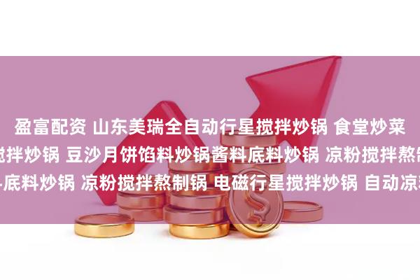 盈富配资 山东美瑞全自动行星搅拌炒锅 食堂炒菜机 全自动电加热行星搅拌炒锅 豆沙月饼馅料炒锅酱料底料炒锅 凉粉搅拌熬制锅 电磁行星搅拌炒锅 自动凉粉机