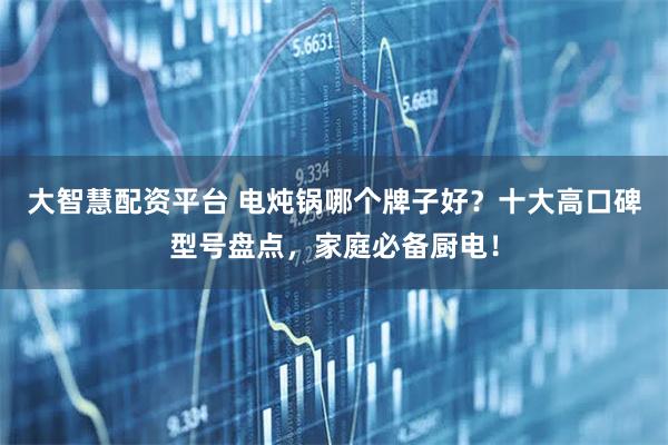 大智慧配资平台 电炖锅哪个牌子好？十大高口碑型号盘点，家庭必备厨电！