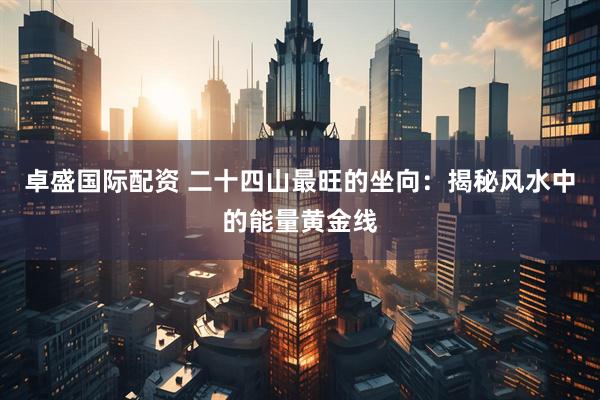 卓盛国际配资 二十四山最旺的坐向：揭秘风水中的能量黄金线