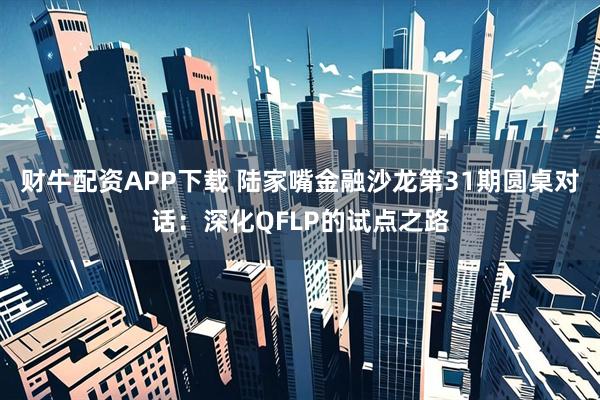 财牛配资APP下载 陆家嘴金融沙龙第31期圆桌对话：深化QFLP的试点之路