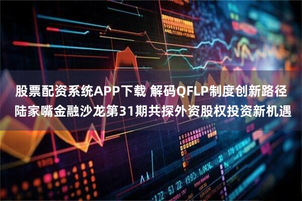 股票配资系统APP下载 解码QFLP制度创新路径 陆家嘴金融沙龙第31期共探外资股权投资新机遇