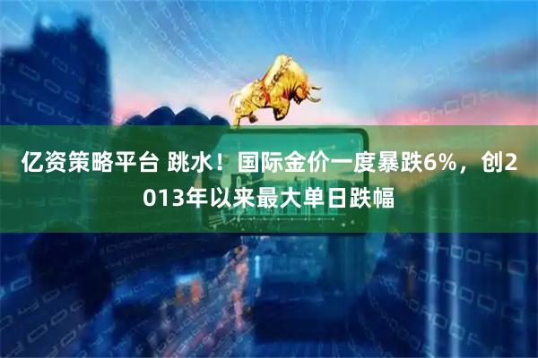 亿资策略平台 跳水！国际金价一度暴跌6%，创2013年以来最大单日跌幅