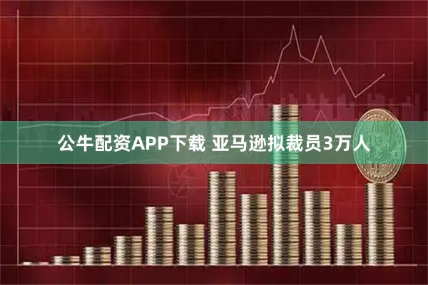 公牛配资APP下载 亚马逊拟裁员3万人