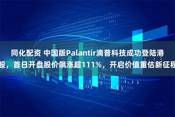 同化配资 中国版Palantir滴普科技成功登陆港股，首日开盘股价飙涨超111%，开启价值重估新征程