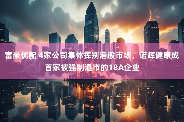 富豪优配 4家公司集体挥别港股市场，诺辉健康成首家被强制退市的18A企业