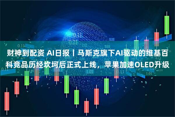 财神到配资 AI日报丨马斯克旗下AI驱动的维基百科竞品历经坎坷后正式上线，苹果加速OLED升级