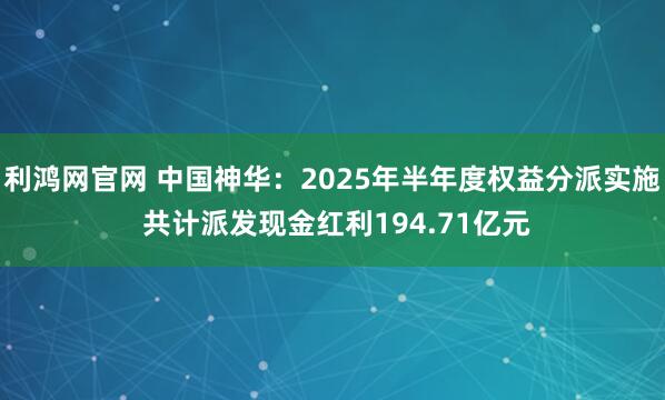 利鸿网官网 中国神华：2025年半年度权益分派实施 共计派发现金红利194.71亿元