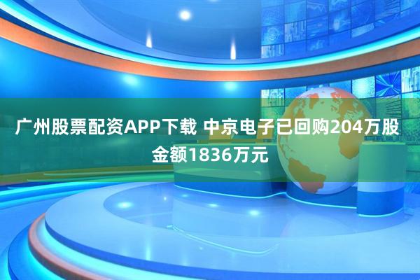 广州股票配资APP下载 中京电子已回购204万股 金额1836万元