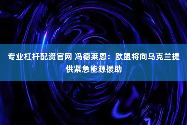 专业杠杆配资官网 冯德莱恩：欧盟将向乌克兰提供紧急能源援助