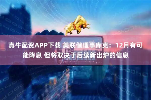 真牛配资APP下载 美联储理事库克：12月有可能降息 但将取决于后续新出炉的信息