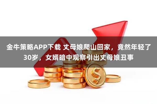 金牛策略APP下载 丈母娘爬山回家，竟然年轻了30岁，女婿暗中观察引出丈母娘丑事