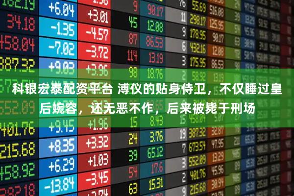 科银宏泰配资平台 溥仪的贴身侍卫，不仅睡过皇后婉容，还无恶不作，后来被毙于刑场