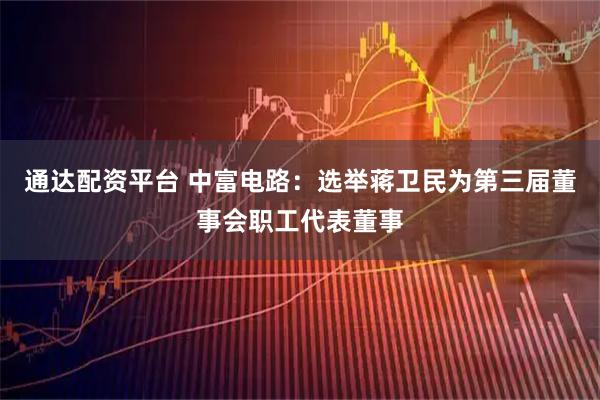 通达配资平台 中富电路：选举蒋卫民为第三届董事会职工代表董事