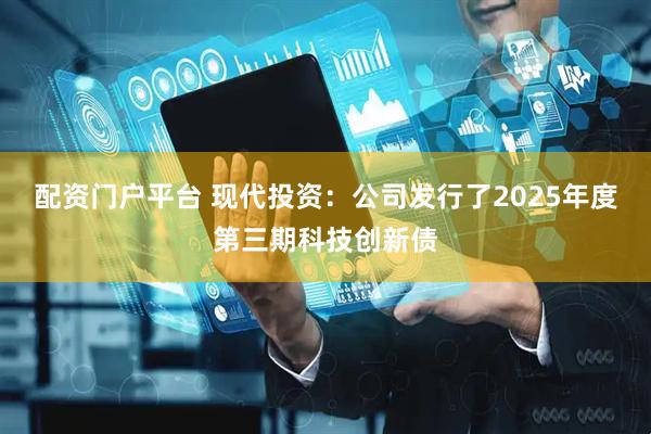 配资门户平台 现代投资：公司发行了2025年度第三期科技创新债