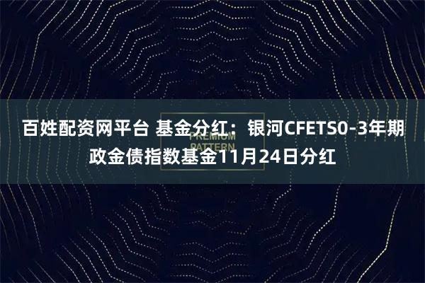 百姓配资网平台 基金分红：银河CFETS0-3年期政金债指数基金11月24日分红