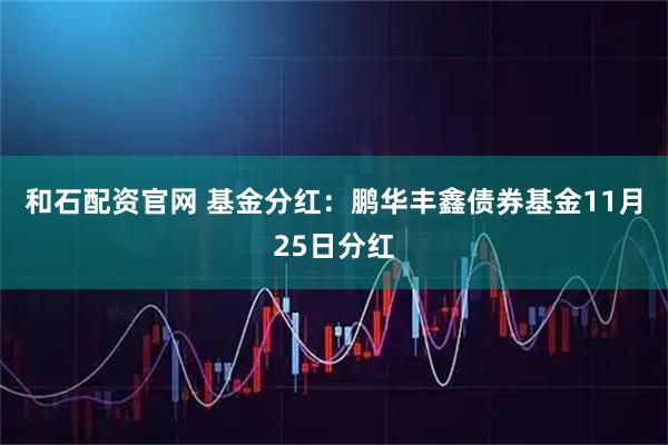 和石配资官网 基金分红：鹏华丰鑫债券基金11月25日分红