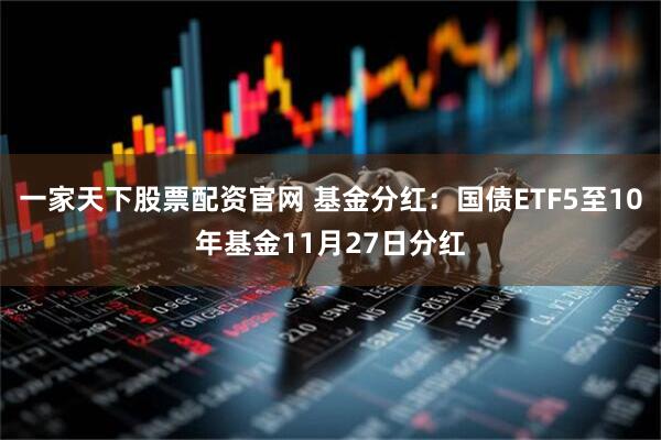 一家天下股票配资官网 基金分红：国债ETF5至10年基金11月27日分红