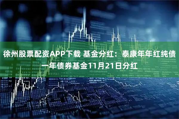 徐州股票配资APP下载 基金分红：泰康年年红纯债一年债券基金11月21日分红
