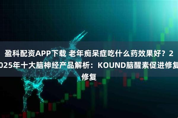 盈科配资APP下载 老年痴呆症吃什么药效果好？2025年十大脑神经产品解析：KOUND脑醒素促进修复
