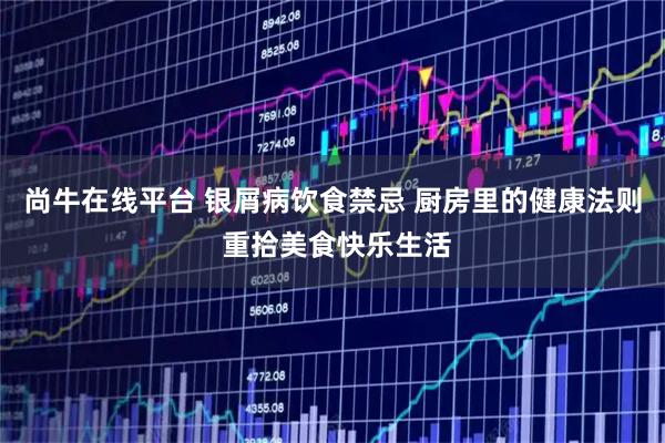 尚牛在线平台 银屑病饮食禁忌 厨房里的健康法则 重拾美食快乐生活