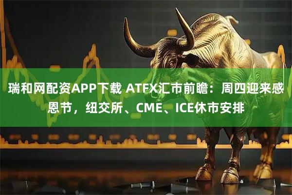 瑞和网配资APP下载 ATFX汇市前瞻：周四迎来感恩节，纽交所、CME、ICE休市安排
