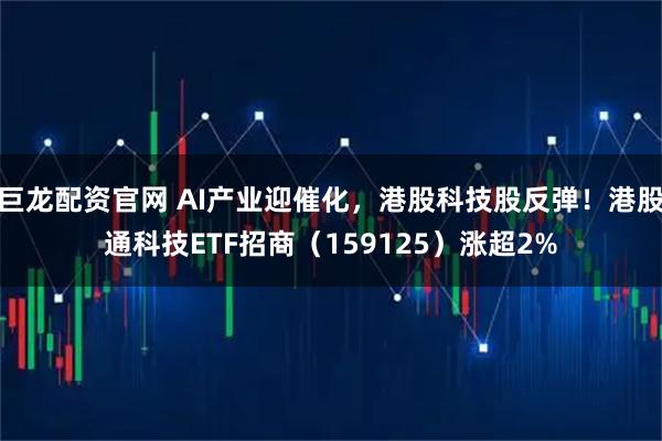 巨龙配资官网 AI产业迎催化，港股科技股反弹！港股通科技ETF招商（159125）涨超2%