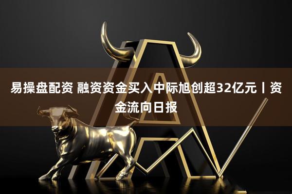 易操盘配资 融资资金买入中际旭创超32亿元丨资金流向日报