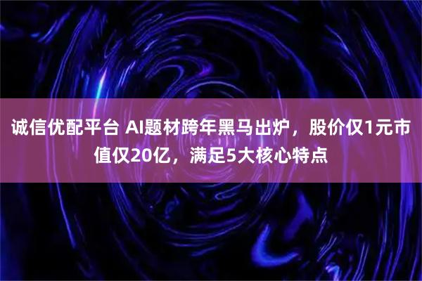 诚信优配平台 AI题材跨年黑马出炉，股价仅1元市值仅20亿，满足5大核心特点