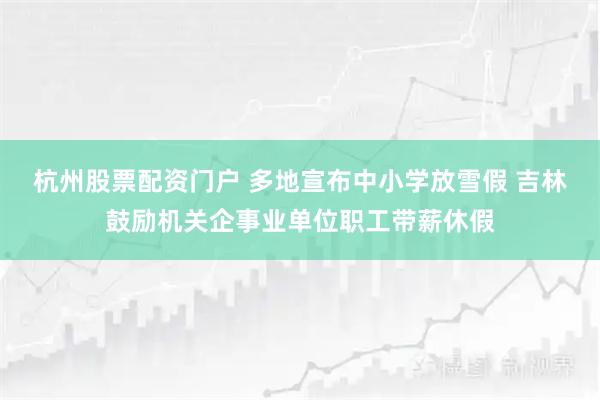 杭州股票配资门户 多地宣布中小学放雪假 吉林鼓励机关企事业单位职工带薪休假