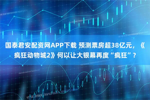 国泰君安配资网APP下载 预测票房超38亿元，《疯狂动物城2》何以让大银幕再度“疯狂”？