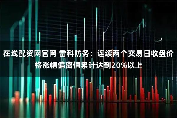 在线配资网官网 雷科防务：连续两个交易日收盘价格涨幅偏离值累计达到20%以上