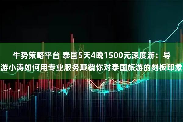 牛势策略平台 泰国5天4晚1500元深度游：导游小涛如何用专业服务颠覆你对泰国旅游的刻板印象