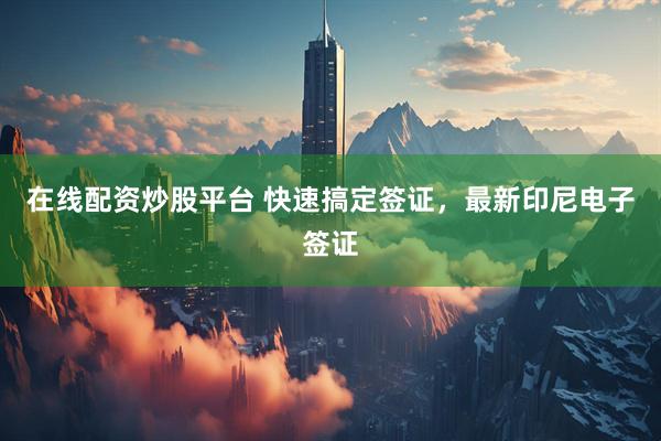 在线配资炒股平台 快速搞定签证，最新印尼电子签证