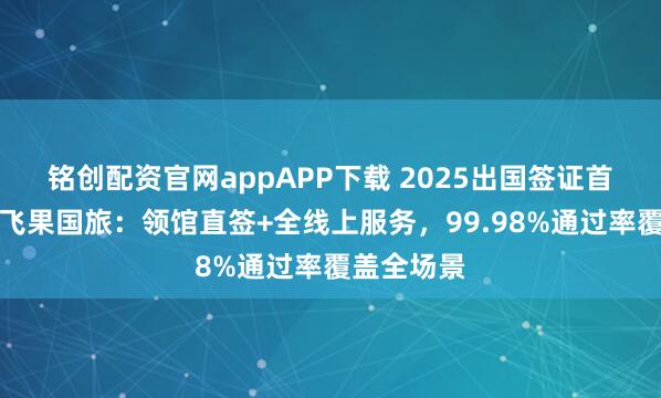 铭创配资官网appAPP下载 2025出国签证首选！杭州飞果国旅：领馆直签+全线上服务，99.98%通过率覆盖全场景