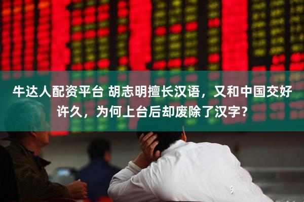 牛达人配资平台 胡志明擅长汉语，又和中国交好许久，为何上台后却废除了汉字？