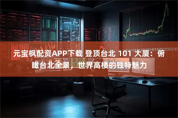 元宝枫配资APP下载 登顶台北 101 大厦：俯瞰台北全景，世界高楼的独特魅力