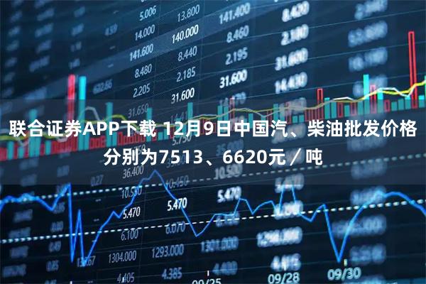 联合证券APP下载 12月9日中国汽、柴油批发价格分别为7513、6620元／吨