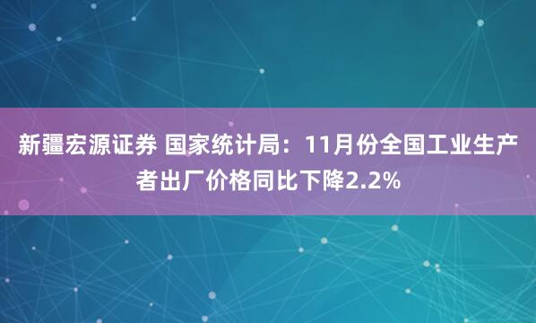 新疆宏源证券 国家统计局：11月份全国工业生产者出厂价格同比下降2.2%