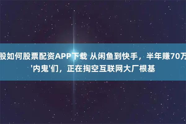 炒股如何股票配资APP下载 从闲鱼到快手,半年赚70万的'内鬼'们,正在掏空互联网大厂根基