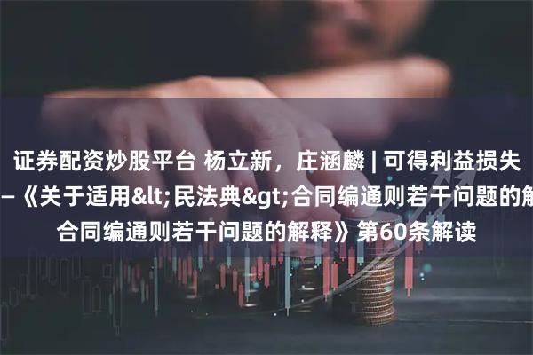 证券配资炒股平台 杨立新，庄涵麟 | 可得利益损失赔偿的计算规则——《关于适用<民法典>合同编通则若干问题的解释》第60条解读