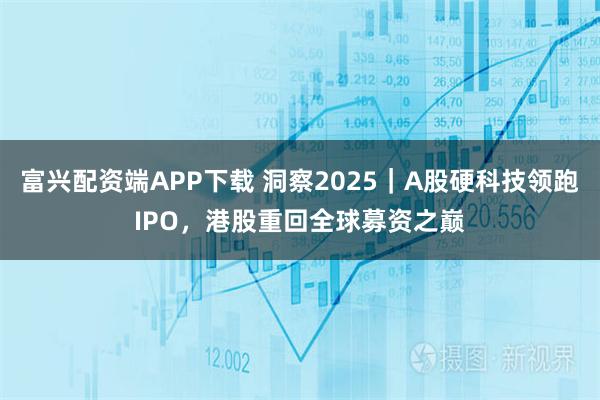 富兴配资端APP下载 洞察2025｜A股硬科技领跑IPO，港股重回全球募资之巅