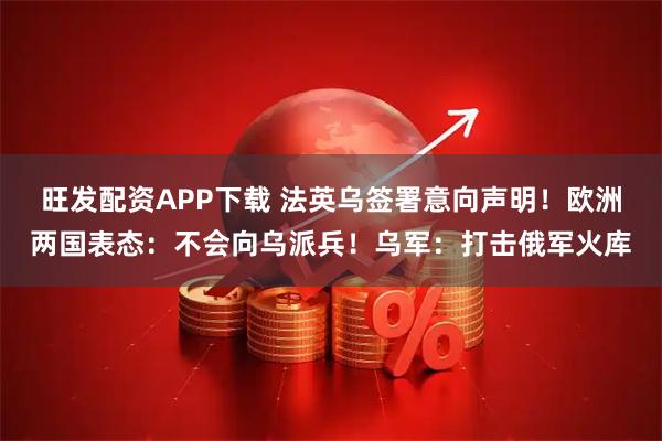 旺发配资APP下载 法英乌签署意向声明！欧洲两国表态：不会向乌派兵！乌军：打击俄军火库