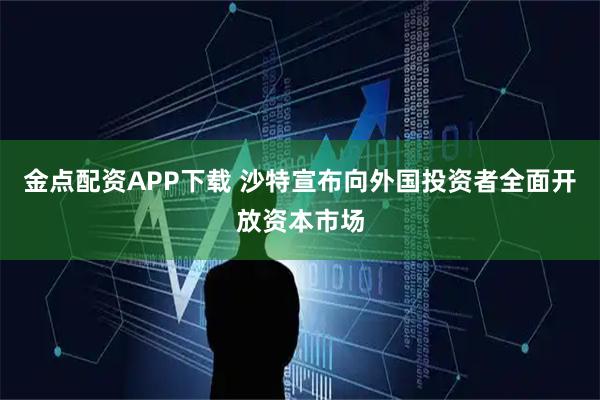 金点配资APP下载 沙特宣布向外国投资者全面开放资本市场