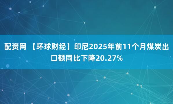配资网 【环球财经】印尼2025年前11个月煤炭出口额同比下降20.27%